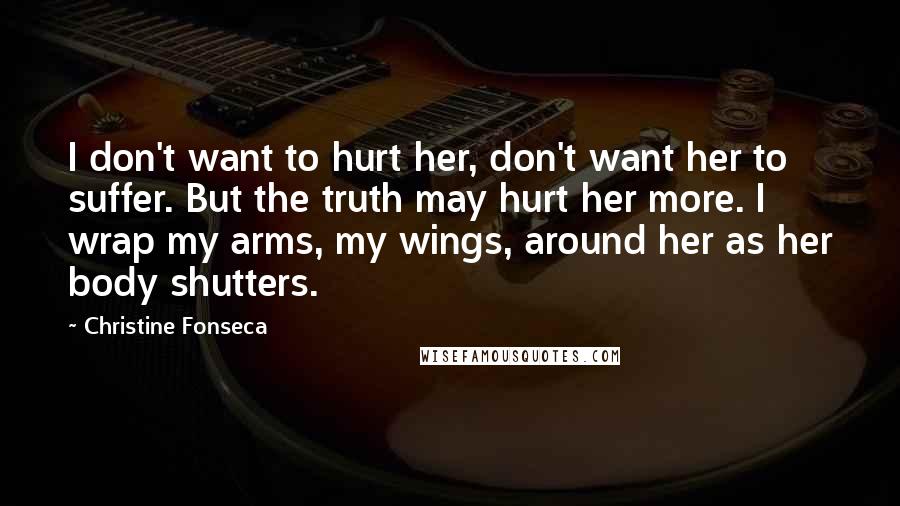 Christine Fonseca Quotes: I don't want to hurt her, don't want her to suffer. But the truth may hurt her more. I wrap my arms, my wings, around her as her body shutters.
