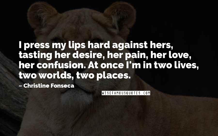 Christine Fonseca Quotes: I press my lips hard against hers, tasting her desire, her pain, her love, her confusion. At once I'm in two lives, two worlds, two places.