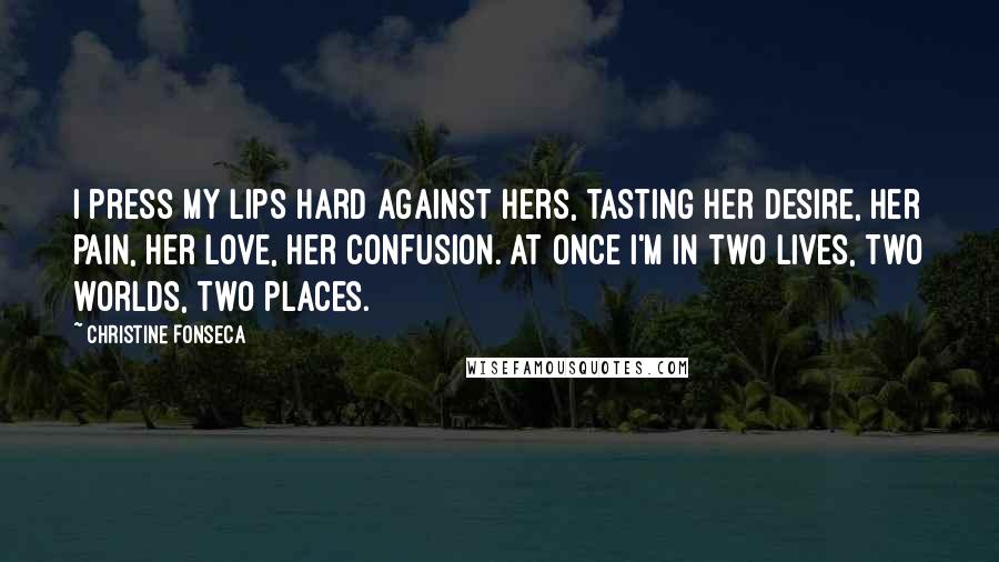 Christine Fonseca Quotes: I press my lips hard against hers, tasting her desire, her pain, her love, her confusion. At once I'm in two lives, two worlds, two places.