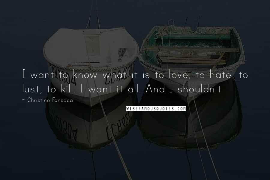 Christine Fonseca Quotes: I want to know what it is to love, to hate, to lust, to kill. I want it all. And I shouldn't