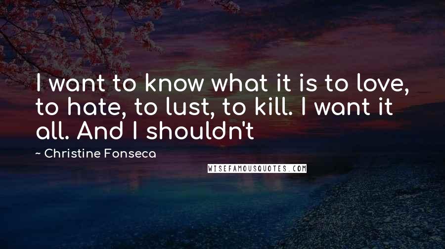 Christine Fonseca Quotes: I want to know what it is to love, to hate, to lust, to kill. I want it all. And I shouldn't