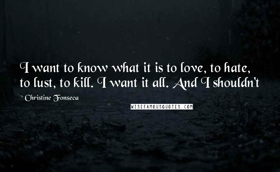 Christine Fonseca Quotes: I want to know what it is to love, to hate, to lust, to kill. I want it all. And I shouldn't