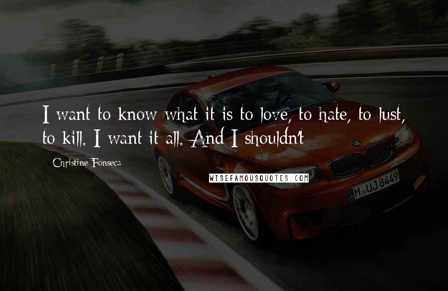 Christine Fonseca Quotes: I want to know what it is to love, to hate, to lust, to kill. I want it all. And I shouldn't