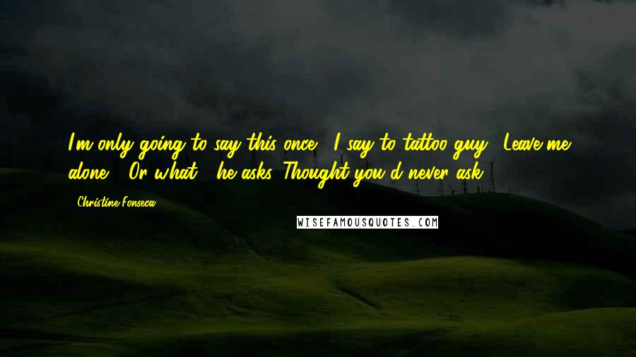 Christine Fonseca Quotes: I'm only going to say this once," I say to tattoo guy. "Leave me alone." "Or what?" he asks. Thought you'd never ask.