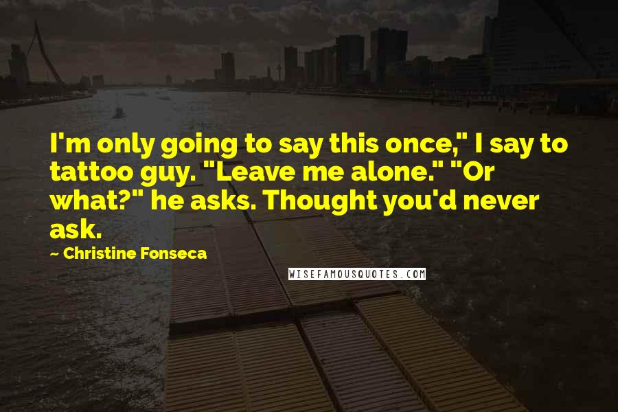 Christine Fonseca Quotes: I'm only going to say this once," I say to tattoo guy. "Leave me alone." "Or what?" he asks. Thought you'd never ask.