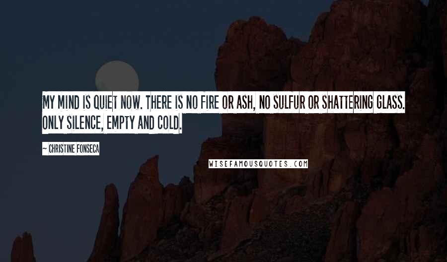 Christine Fonseca Quotes: My mind is quiet now. There is no fire or ash, no sulfur or shattering glass. Only silence, empty and cold.