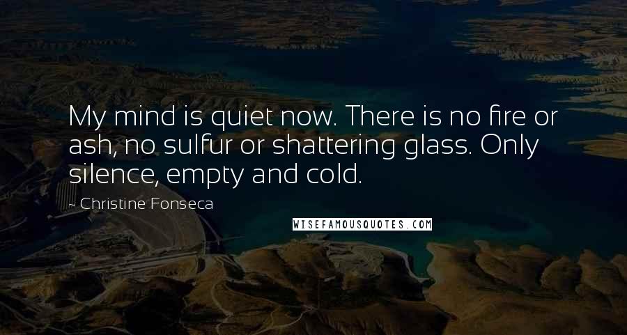 Christine Fonseca Quotes: My mind is quiet now. There is no fire or ash, no sulfur or shattering glass. Only silence, empty and cold.