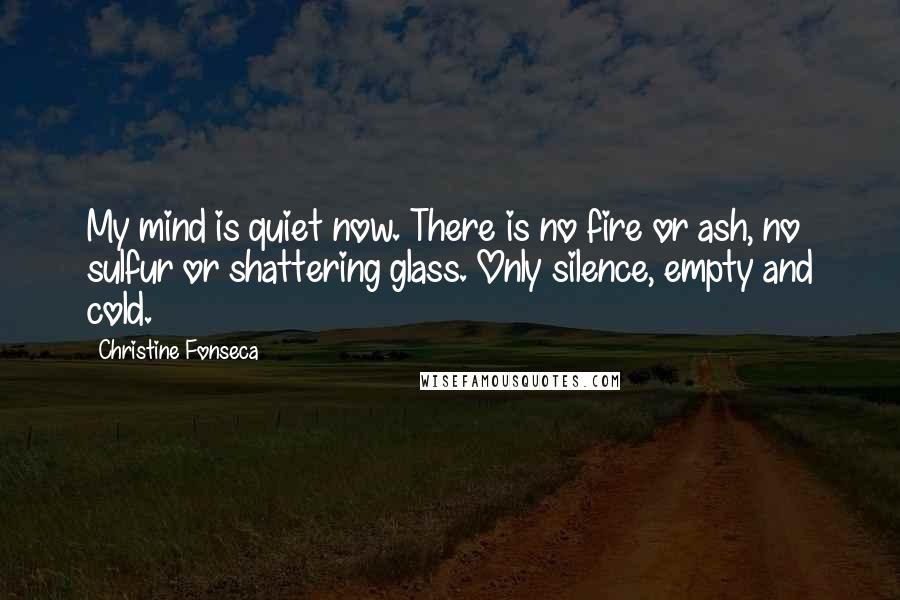 Christine Fonseca Quotes: My mind is quiet now. There is no fire or ash, no sulfur or shattering glass. Only silence, empty and cold.