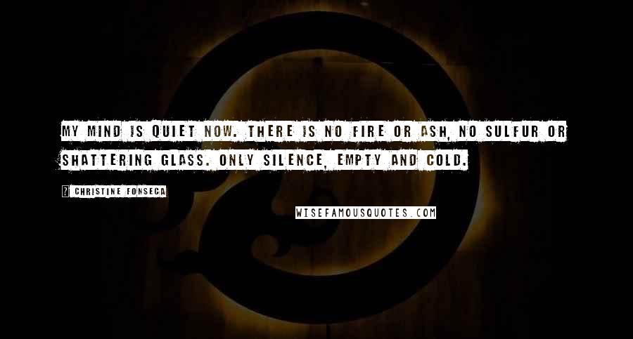 Christine Fonseca Quotes: My mind is quiet now. There is no fire or ash, no sulfur or shattering glass. Only silence, empty and cold.