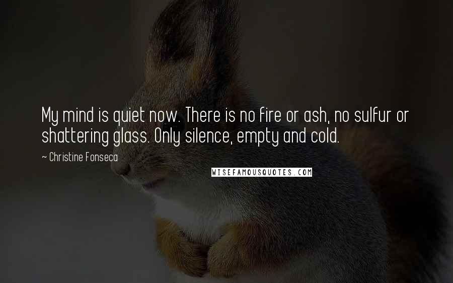 Christine Fonseca Quotes: My mind is quiet now. There is no fire or ash, no sulfur or shattering glass. Only silence, empty and cold.