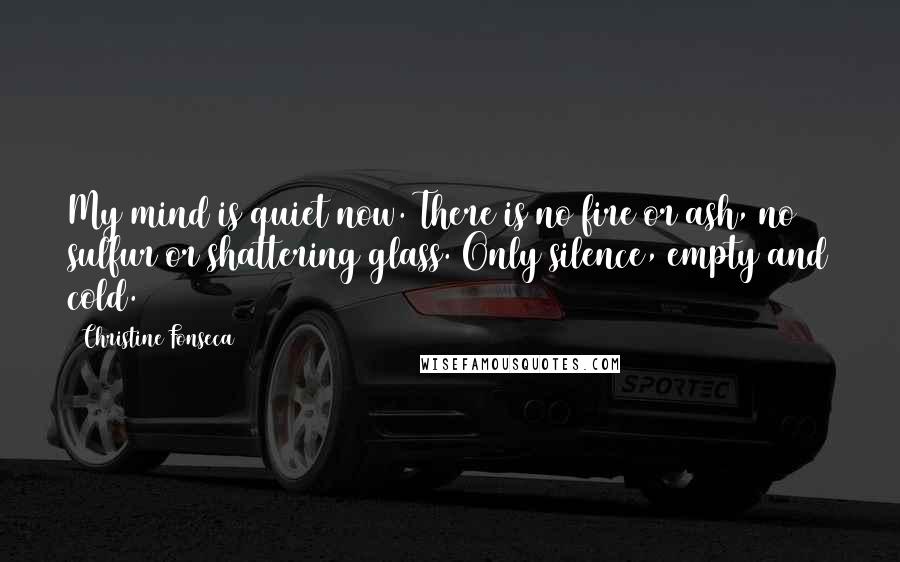 Christine Fonseca Quotes: My mind is quiet now. There is no fire or ash, no sulfur or shattering glass. Only silence, empty and cold.
