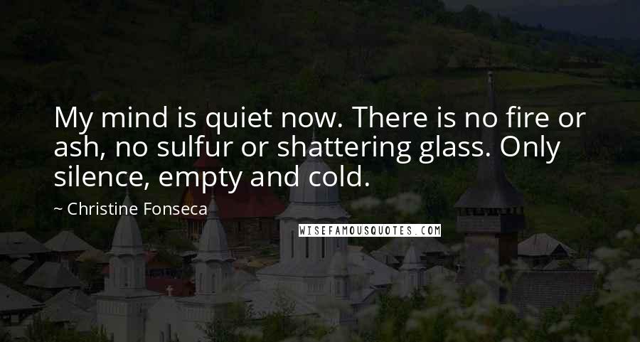 Christine Fonseca Quotes: My mind is quiet now. There is no fire or ash, no sulfur or shattering glass. Only silence, empty and cold.