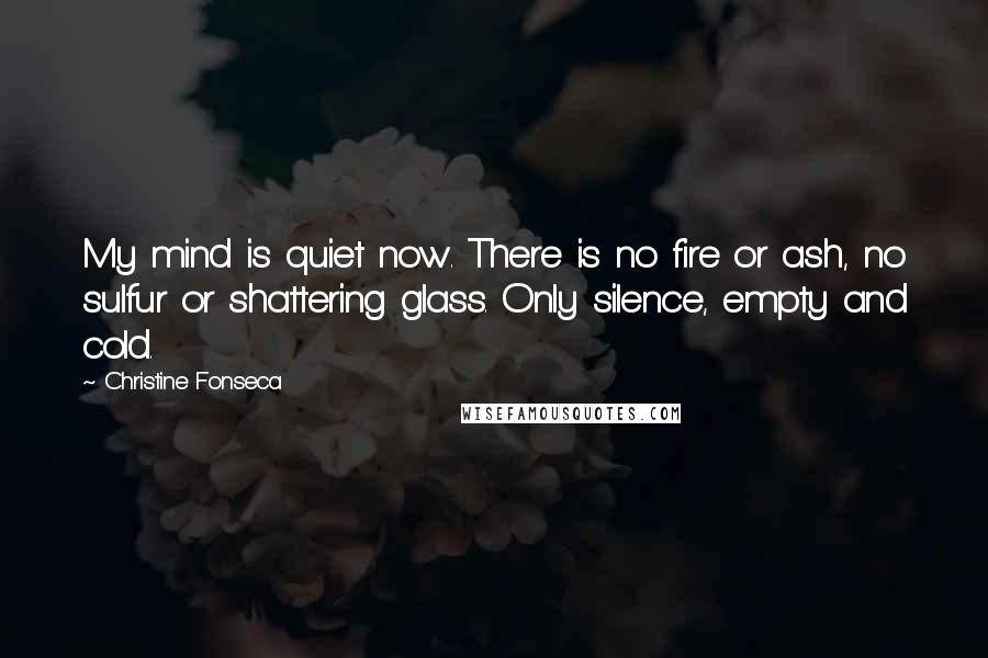 Christine Fonseca Quotes: My mind is quiet now. There is no fire or ash, no sulfur or shattering glass. Only silence, empty and cold.