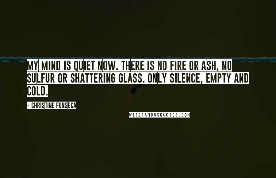 Christine Fonseca Quotes: My mind is quiet now. There is no fire or ash, no sulfur or shattering glass. Only silence, empty and cold.