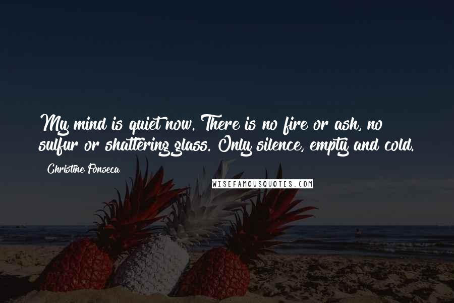 Christine Fonseca Quotes: My mind is quiet now. There is no fire or ash, no sulfur or shattering glass. Only silence, empty and cold.