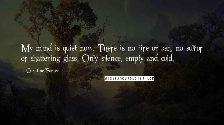 Christine Fonseca Quotes: My mind is quiet now. There is no fire or ash, no sulfur or shattering glass. Only silence, empty and cold.