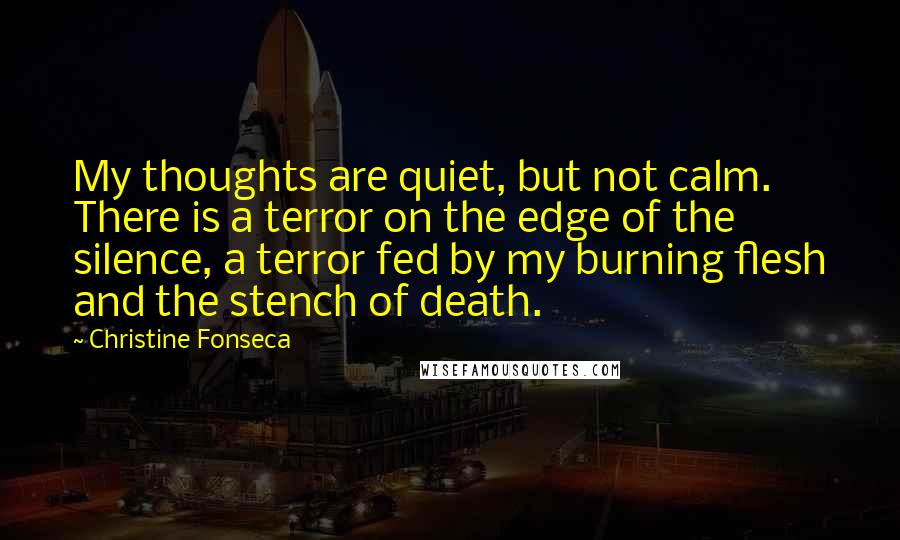 Christine Fonseca Quotes: My thoughts are quiet, but not calm. There is a terror on the edge of the silence, a terror fed by my burning flesh and the stench of death.