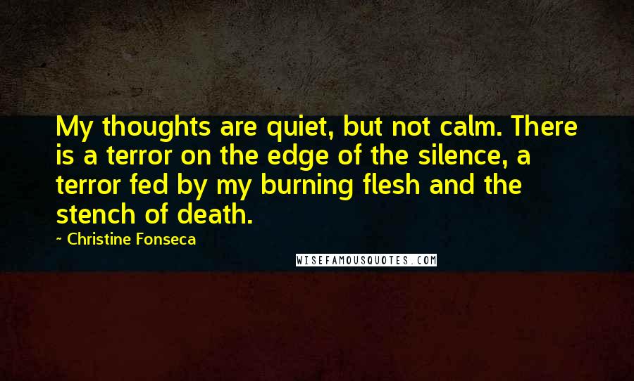 Christine Fonseca Quotes: My thoughts are quiet, but not calm. There is a terror on the edge of the silence, a terror fed by my burning flesh and the stench of death.