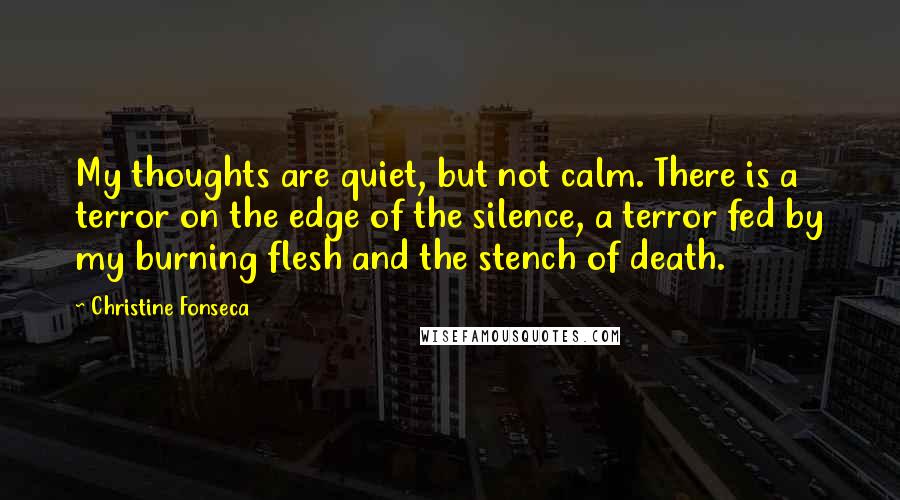 Christine Fonseca Quotes: My thoughts are quiet, but not calm. There is a terror on the edge of the silence, a terror fed by my burning flesh and the stench of death.