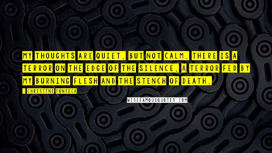 Christine Fonseca Quotes: My thoughts are quiet, but not calm. There is a terror on the edge of the silence, a terror fed by my burning flesh and the stench of death.