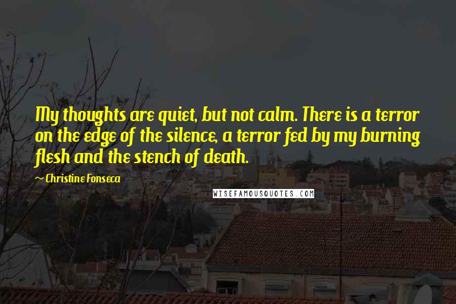 Christine Fonseca Quotes: My thoughts are quiet, but not calm. There is a terror on the edge of the silence, a terror fed by my burning flesh and the stench of death.