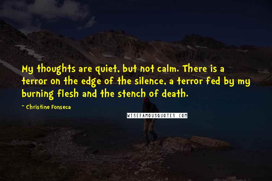 Christine Fonseca Quotes: My thoughts are quiet, but not calm. There is a terror on the edge of the silence, a terror fed by my burning flesh and the stench of death.