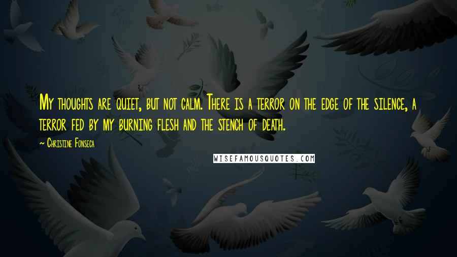 Christine Fonseca Quotes: My thoughts are quiet, but not calm. There is a terror on the edge of the silence, a terror fed by my burning flesh and the stench of death.