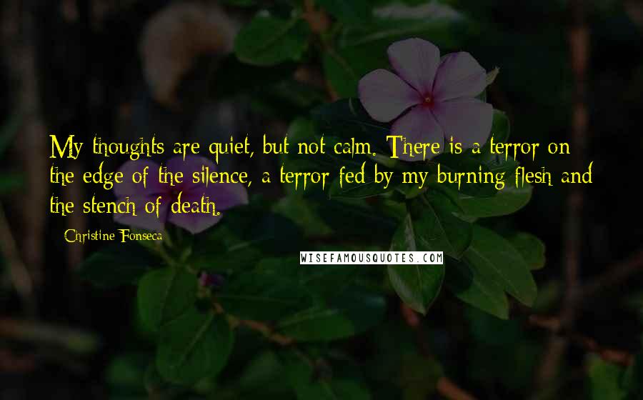 Christine Fonseca Quotes: My thoughts are quiet, but not calm. There is a terror on the edge of the silence, a terror fed by my burning flesh and the stench of death.