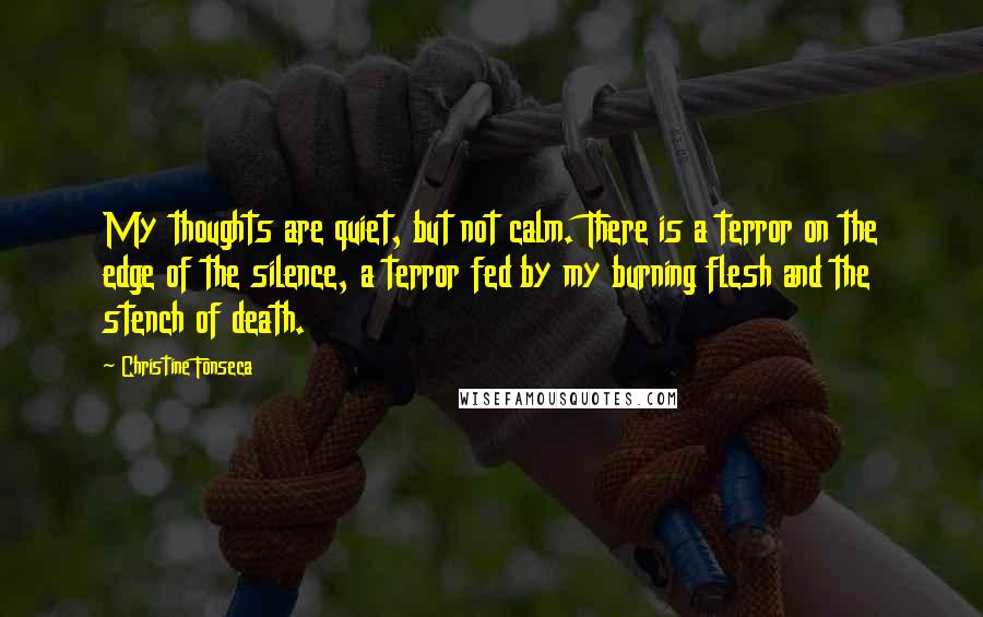 Christine Fonseca Quotes: My thoughts are quiet, but not calm. There is a terror on the edge of the silence, a terror fed by my burning flesh and the stench of death.