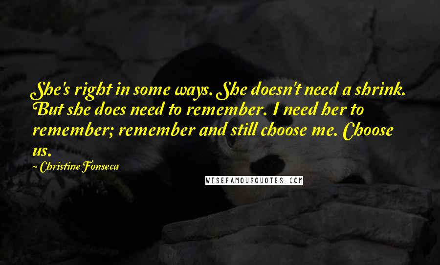 Christine Fonseca Quotes: She's right in some ways. She doesn't need a shrink. But she does need to remember. I need her to remember; remember and still choose me. Choose us.