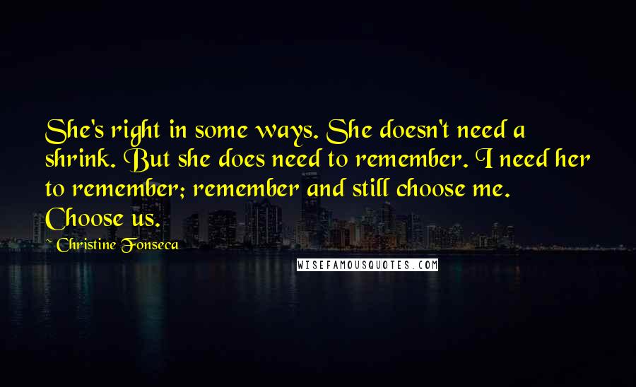 Christine Fonseca Quotes: She's right in some ways. She doesn't need a shrink. But she does need to remember. I need her to remember; remember and still choose me. Choose us.