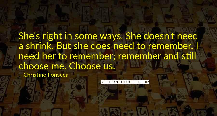 Christine Fonseca Quotes: She's right in some ways. She doesn't need a shrink. But she does need to remember. I need her to remember; remember and still choose me. Choose us.