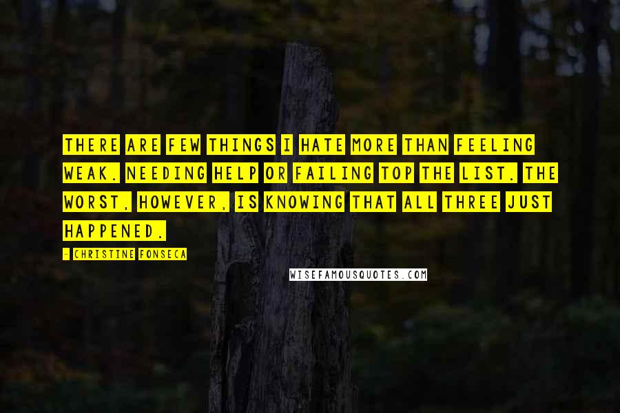 Christine Fonseca Quotes: There are few things I hate more than feeling weak. Needing help or failing top the list. The worst, however, is knowing that all three just happened.