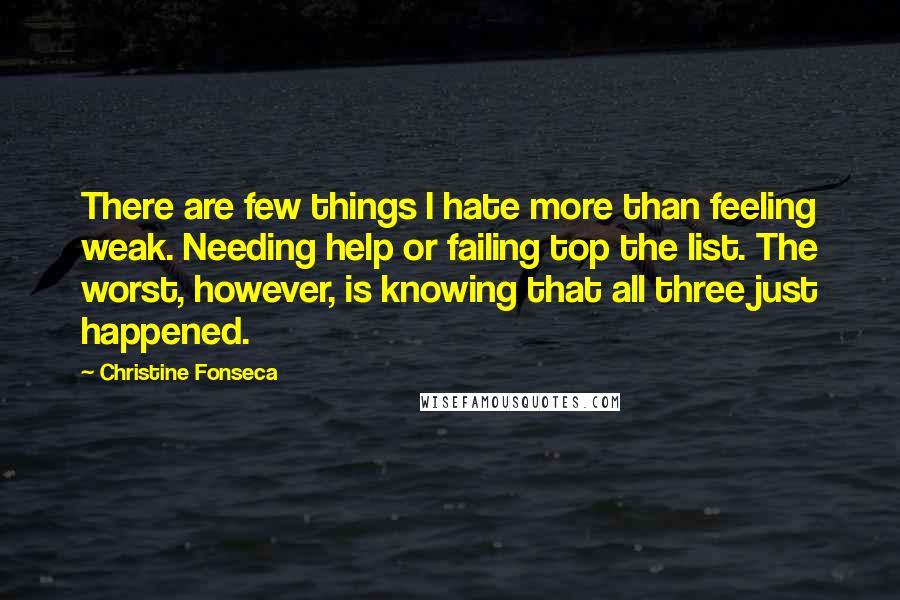 Christine Fonseca Quotes: There are few things I hate more than feeling weak. Needing help or failing top the list. The worst, however, is knowing that all three just happened.