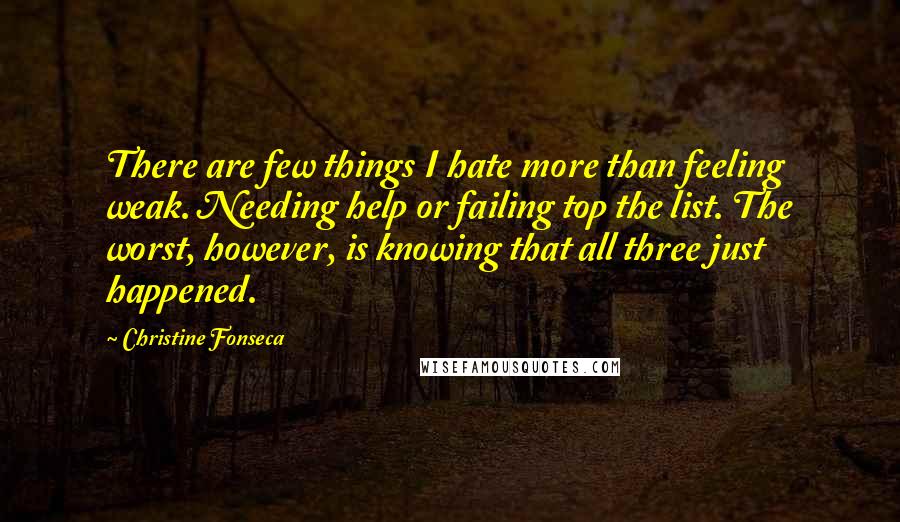 Christine Fonseca Quotes: There are few things I hate more than feeling weak. Needing help or failing top the list. The worst, however, is knowing that all three just happened.