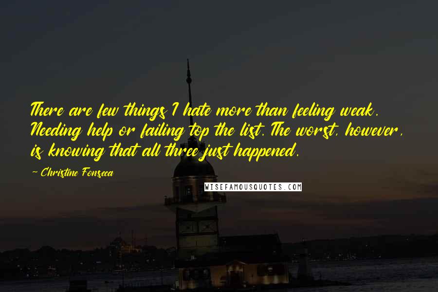 Christine Fonseca Quotes: There are few things I hate more than feeling weak. Needing help or failing top the list. The worst, however, is knowing that all three just happened.