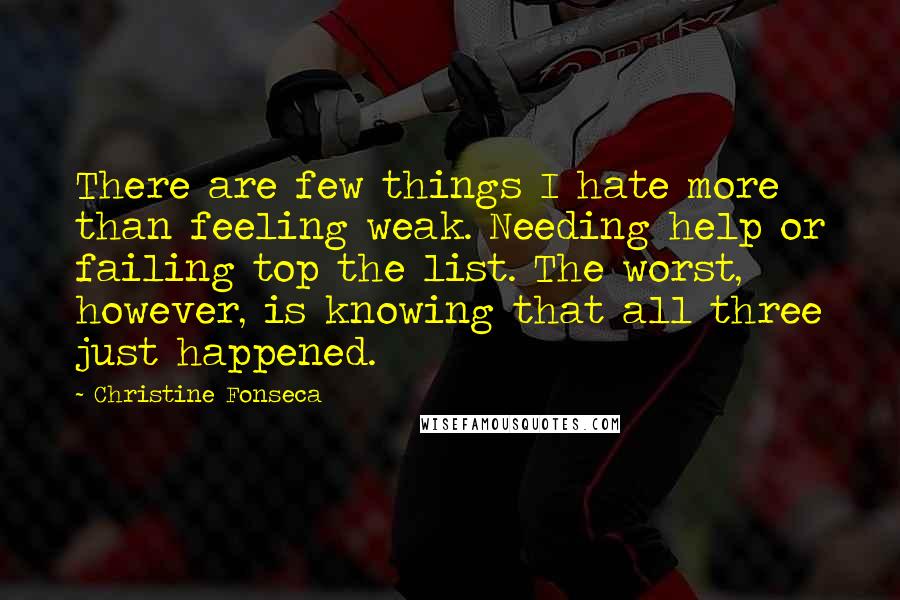 Christine Fonseca Quotes: There are few things I hate more than feeling weak. Needing help or failing top the list. The worst, however, is knowing that all three just happened.