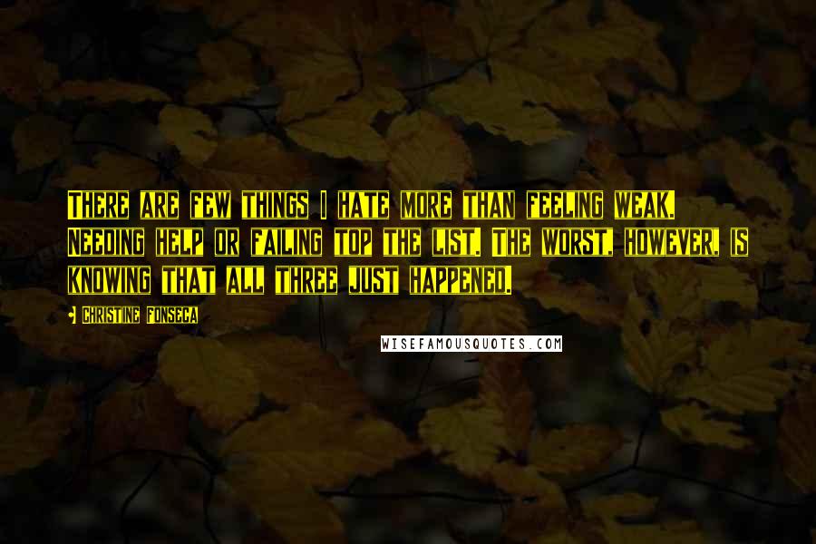 Christine Fonseca Quotes: There are few things I hate more than feeling weak. Needing help or failing top the list. The worst, however, is knowing that all three just happened.