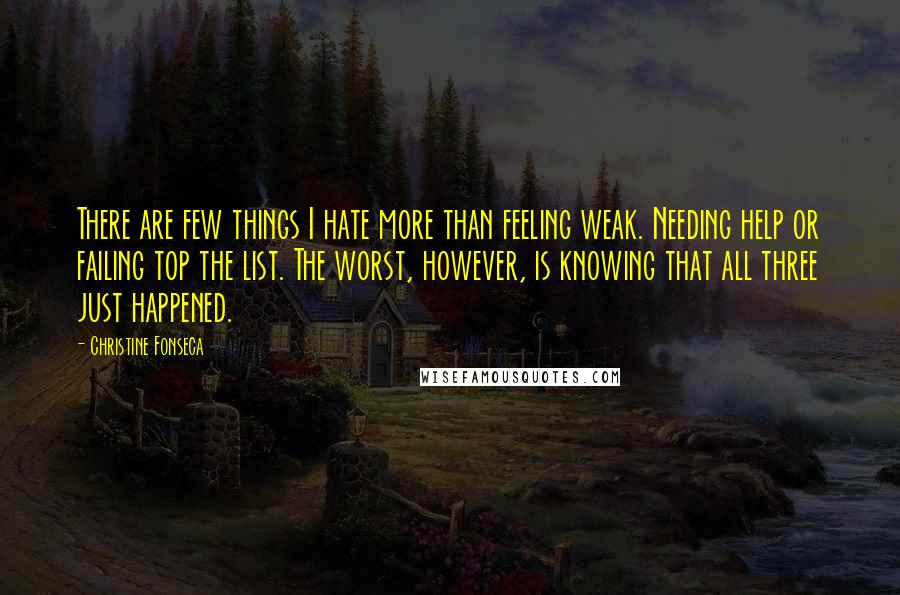 Christine Fonseca Quotes: There are few things I hate more than feeling weak. Needing help or failing top the list. The worst, however, is knowing that all three just happened.