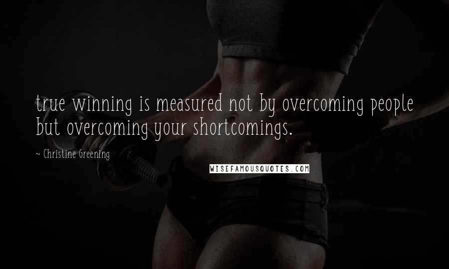 Christine Greening Quotes: true winning is measured not by overcoming people but overcoming your shortcomings.