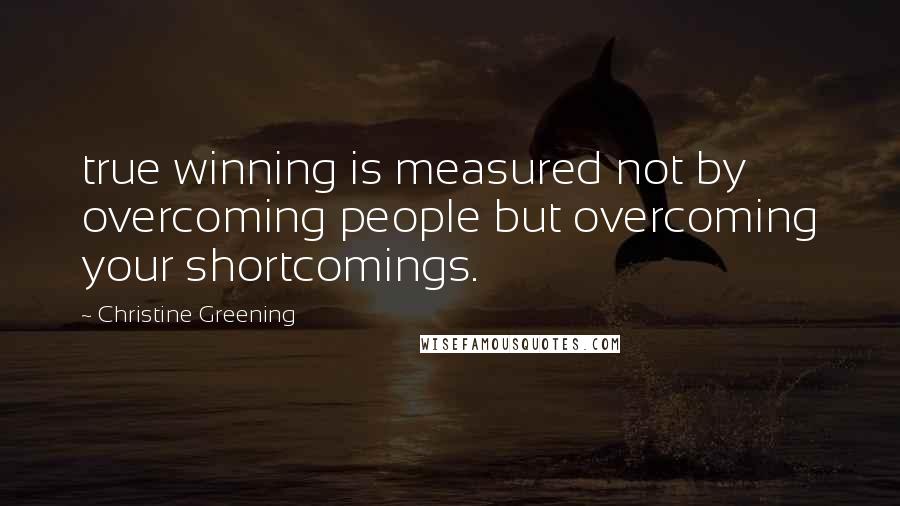 Christine Greening Quotes: true winning is measured not by overcoming people but overcoming your shortcomings.