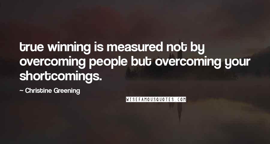 Christine Greening Quotes: true winning is measured not by overcoming people but overcoming your shortcomings.