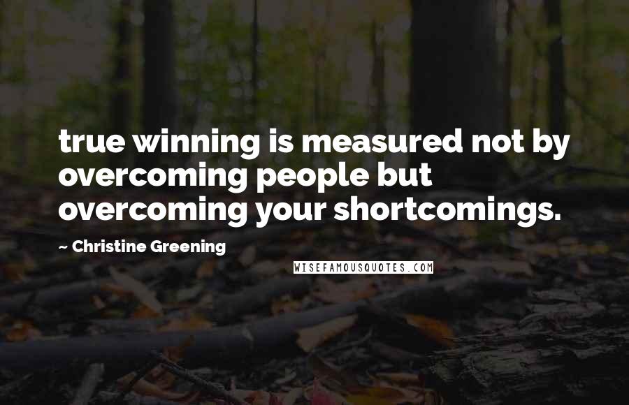 Christine Greening Quotes: true winning is measured not by overcoming people but overcoming your shortcomings.