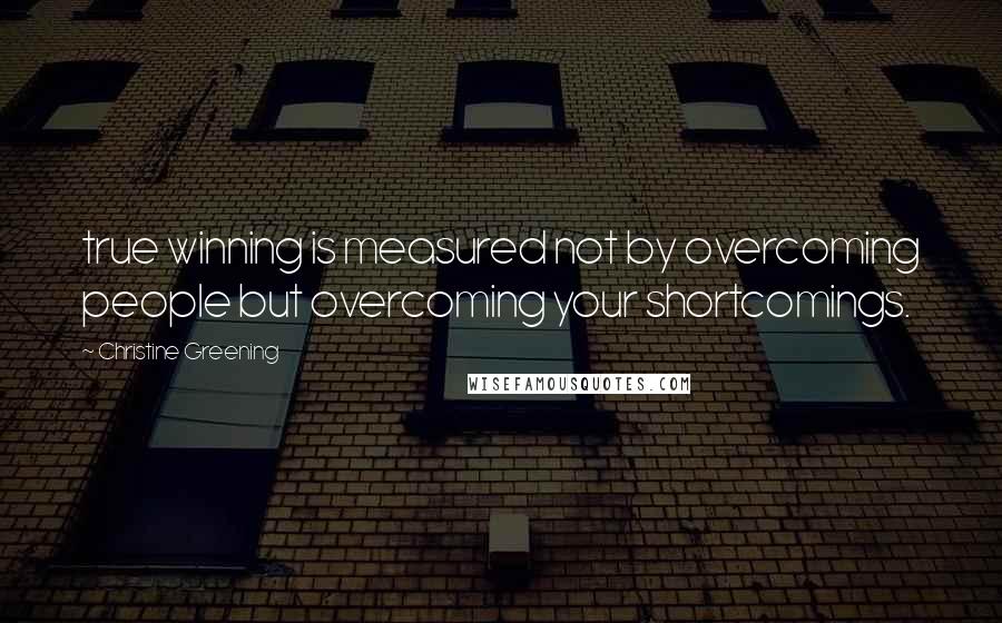 Christine Greening Quotes: true winning is measured not by overcoming people but overcoming your shortcomings.