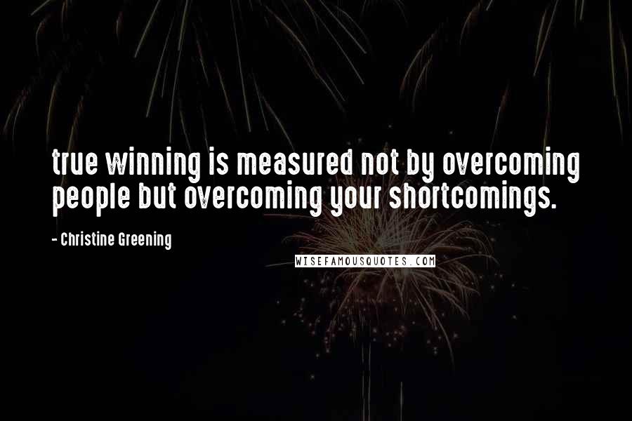 Christine Greening Quotes: true winning is measured not by overcoming people but overcoming your shortcomings.