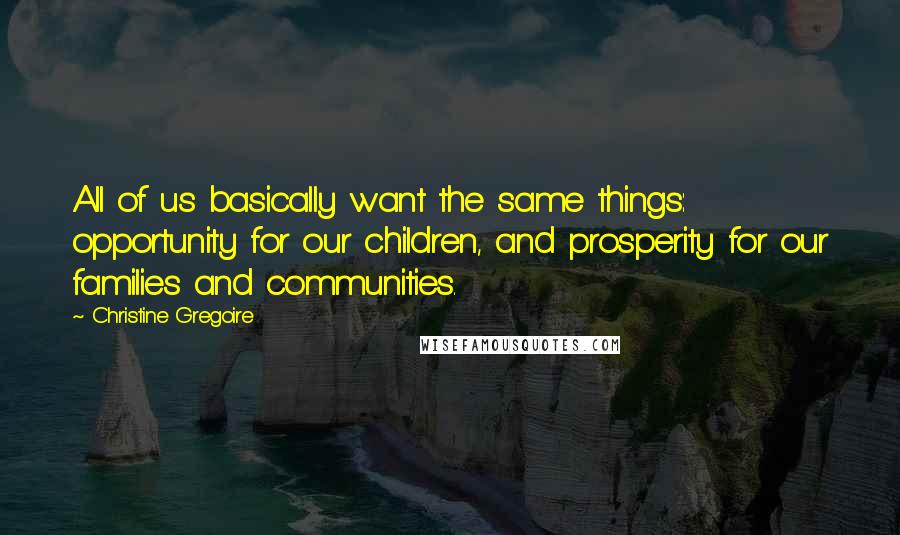 Christine Gregoire Quotes: All of us basically want the same things: opportunity for our children, and prosperity for our families and communities.