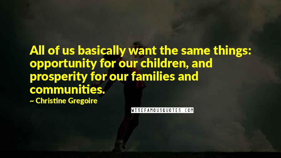 Christine Gregoire Quotes: All of us basically want the same things: opportunity for our children, and prosperity for our families and communities.