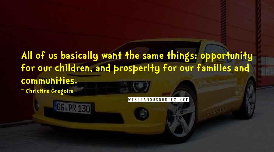 Christine Gregoire Quotes: All of us basically want the same things: opportunity for our children, and prosperity for our families and communities.