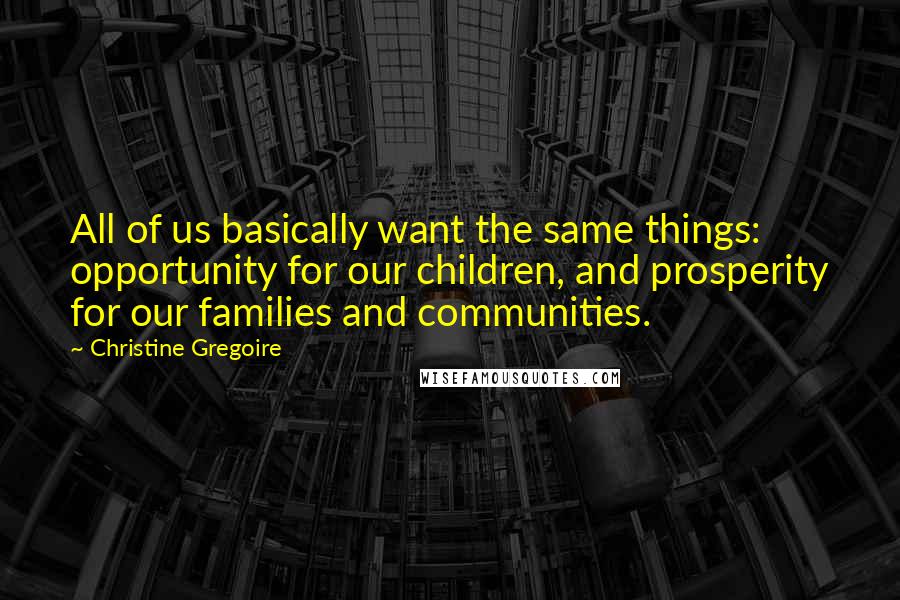 Christine Gregoire Quotes: All of us basically want the same things: opportunity for our children, and prosperity for our families and communities.