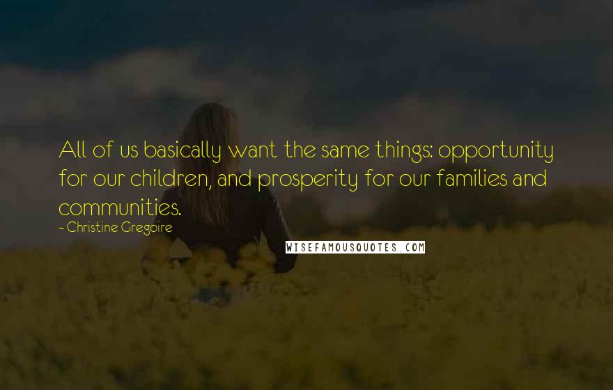 Christine Gregoire Quotes: All of us basically want the same things: opportunity for our children, and prosperity for our families and communities.